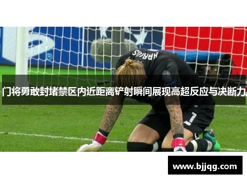 门将勇敢封堵禁区内近距离铲射瞬间展现高超反应与决断力