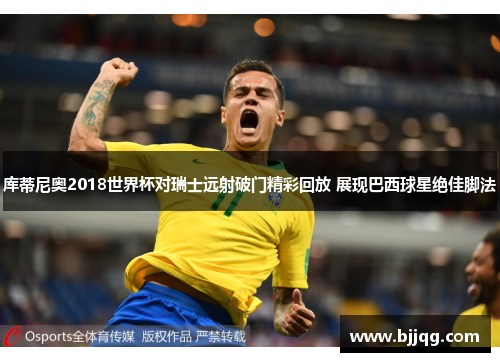 库蒂尼奥2018世界杯对瑞士远射破门精彩回放 展现巴西球星绝佳脚法