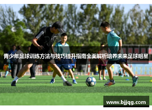 青少年足球训练方法与技巧提升指南全面解析培养未来足球明星