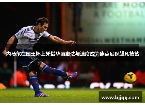 内马尔在国王杯上凭借华丽脚法与速度成为焦点展现超凡技艺