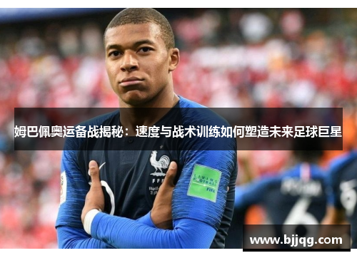 姆巴佩奥运备战揭秘：速度与战术训练如何塑造未来足球巨星