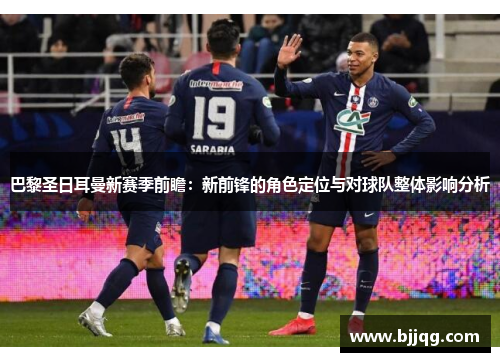 巴黎圣日耳曼新赛季前瞻：新前锋的角色定位与对球队整体影响分析