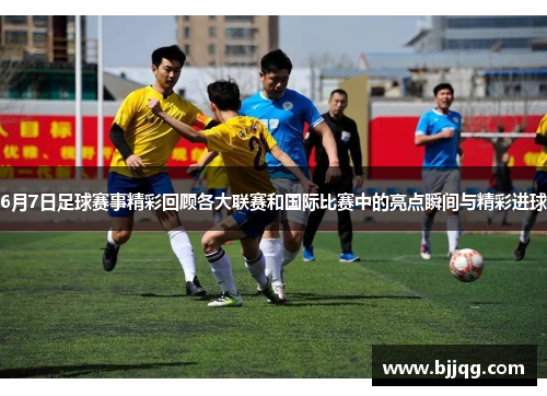 6月7日足球赛事精彩回顾各大联赛和国际比赛中的亮点瞬间与精彩进球