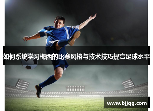 如何系统学习梅西的比赛风格与技术技巧提高足球水平