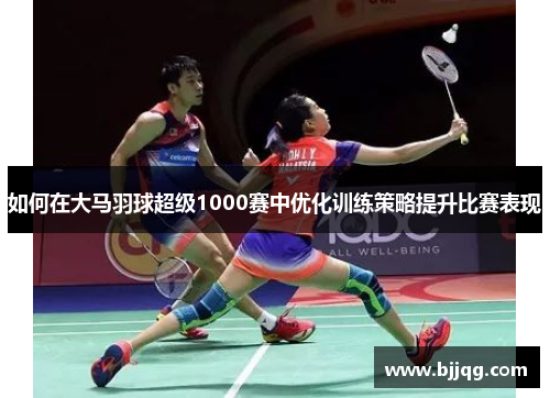 如何在大马羽球超级1000赛中优化训练策略提升比赛表现