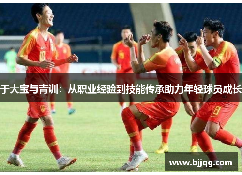 于大宝与青训：从职业经验到技能传承助力年轻球员成长