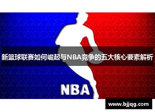 新篮球联赛如何崛起与NBA竞争的五大核心要素解析