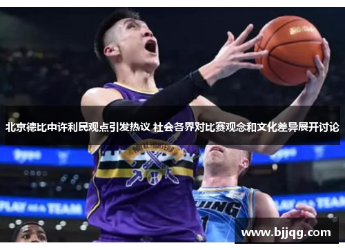 北京德比中许利民观点引发热议 社会各界对比赛观念和文化差异展开讨论