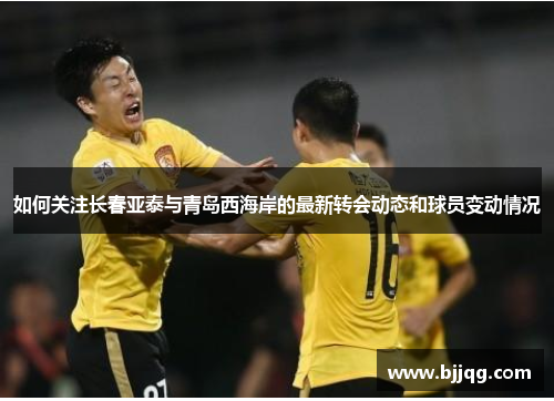 如何关注长春亚泰与青岛西海岸的最新转会动态和球员变动情况