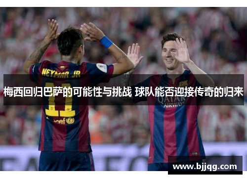 梅西回归巴萨的可能性与挑战 球队能否迎接传奇的归来