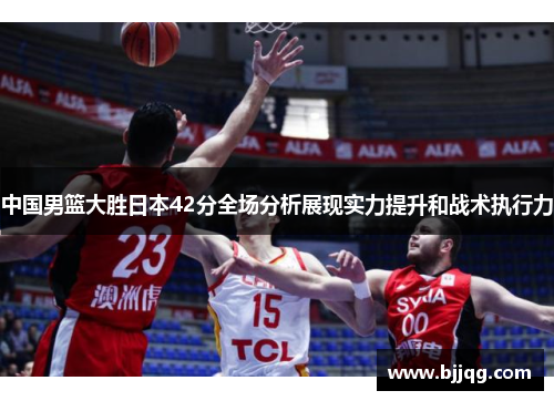 中国男篮大胜日本42分全场分析展现实力提升和战术执行力