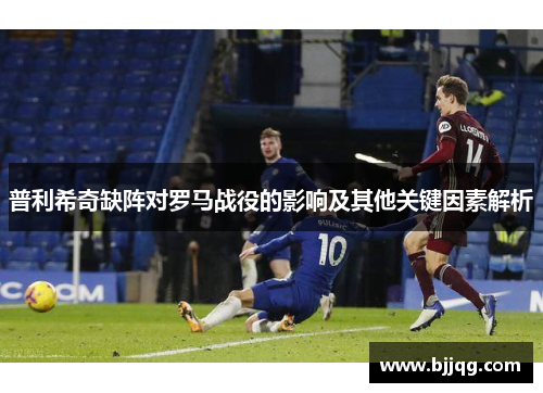 普利希奇缺阵对罗马战役的影响及其他关键因素解析
