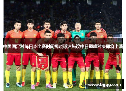 中国国足对阵日本比赛时间揭晓球迷热议中日巅峰对决即将上演