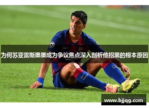 为何苏亚雷斯屡屡成为争议焦点深入剖析他招黑的根本原因