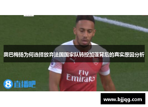 奥巴梅扬为何选择放弃法国国家队转投加蓬背后的真实原因分析 奥巴梅扬为何选择放弃法国国家队转投加蓬背后的真实原因分析
