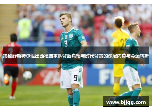 揭秘舒斯特尔退出西德国家队背后真相与时代背景的深层内幕与命运转折