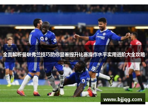 全面解析曼联弗兰技巧助你显著提升比赛操作水平实用进阶大全攻略 全面解析曼联弗兰技巧助你显著提升比赛操作水平实用进阶大全攻略