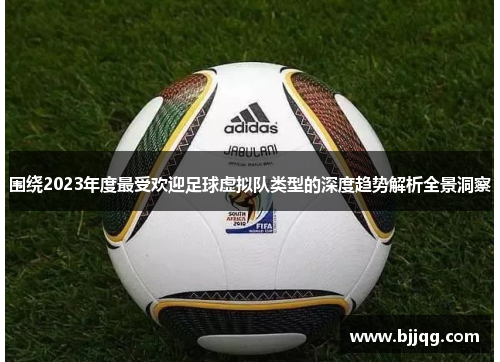 围绕2023年度最受欢迎足球虚拟队类型的深度趋势解析全景洞察 围绕2023年度最受欢迎足球虚拟队类型的深度趋势解析全景洞察