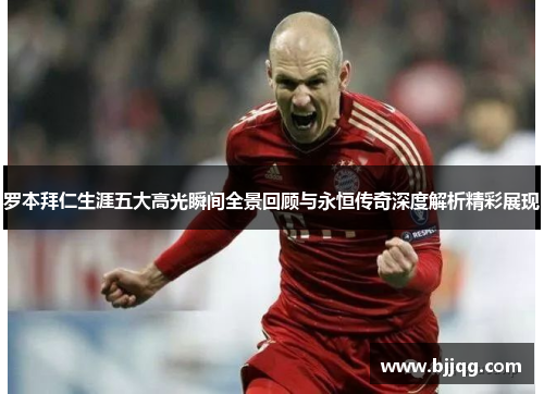 罗本拜仁生涯五大高光瞬间全景回顾与永恒传奇深度解析精彩展现 罗本拜仁生涯五大高光瞬间全景回顾与永恒传奇深度解析精彩展现